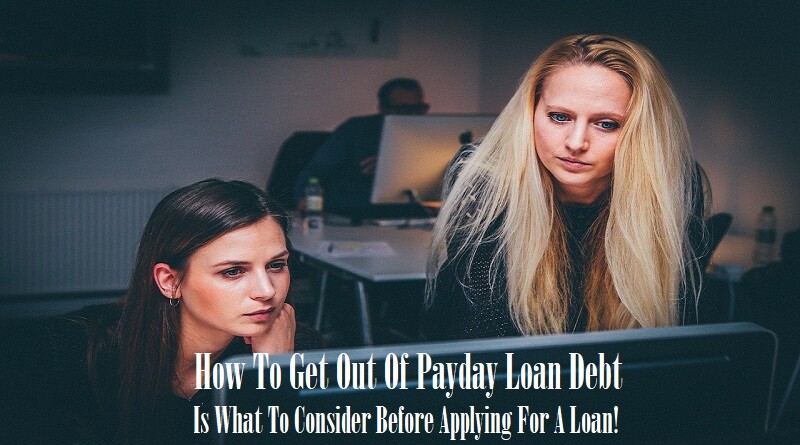 How To Get Out Of Payday Loan Debt Is What To Consider Before Applying For A Loan